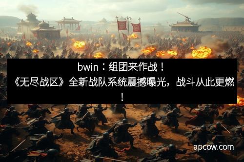 bwin：组团来作战！《无尽战区》全新战队系统震撼曝光，战斗从此更燃！