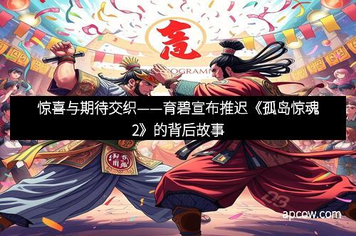惊喜与期待交织——育碧宣布推迟《孤岛惊魂2》的背后故事