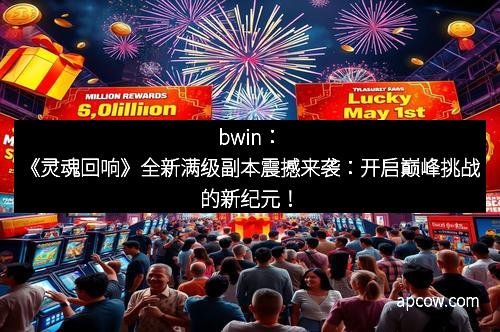 bwin：《灵魂回响》全新满级副本震撼来袭：开启巅峰挑战的新纪元！