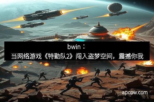 bwin：当网络游戏《特勤队2》闯入盗梦空间，震撼你我